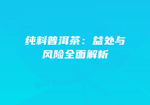 纯料普洱茶：益处与风险全面解析