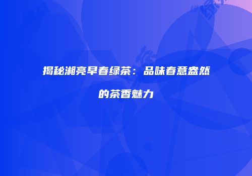 揭秘湘亮早春绿茶：品味春意盎然的茶香魅力