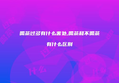 喝茶过多有什么害处,喝茶和不喝茶有什么区别