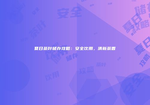 夏日茶叶储存攻略：安全饮用，清新茶香