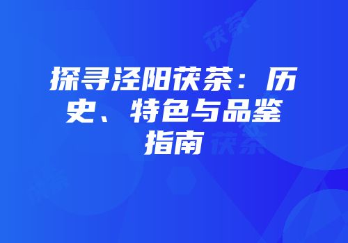 探寻泾阳茯茶：历史、特色与品鉴指南
