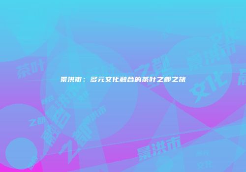 景洪市：多元文化融合的茶叶之都之旅