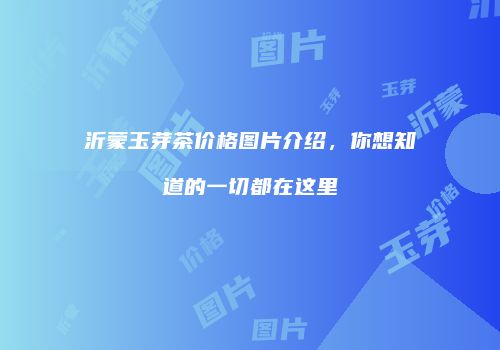 沂蒙玉芽茶价格图片介绍，你想知道的一切都在这里
