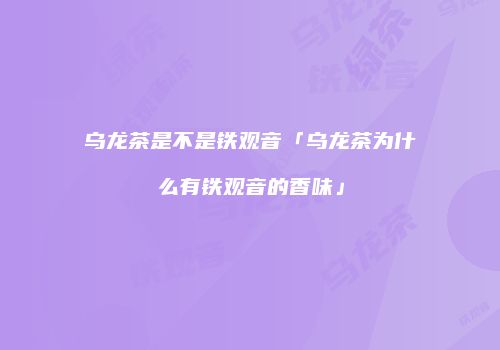 乌龙茶是不是铁观音「乌龙茶为什么有铁观音的香味」