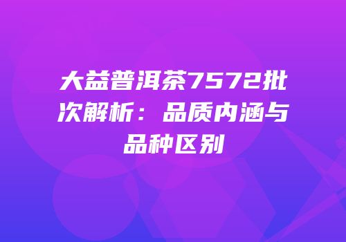 大益普洱茶7572批次解析：品质内涵与品种区别