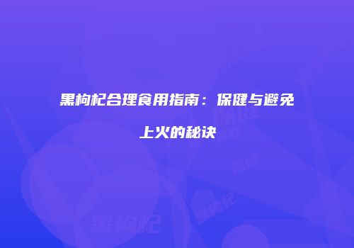 黑枸杞合理食用指南：保健与避免上火的秘诀