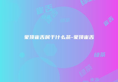 蒙顶雀舌属于什么茶-蒙顶雀舌