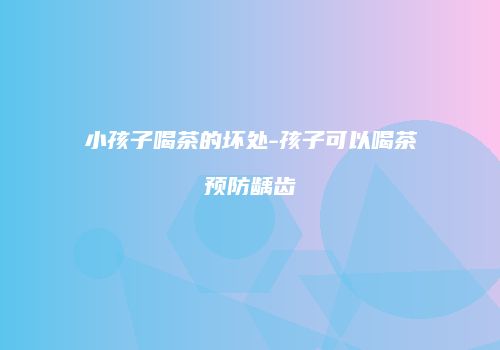 小孩子喝茶的坏处-孩子可以喝茶预防龋齿