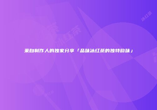 来自制作人的独家分享「品味冰红茶的独特韵味」