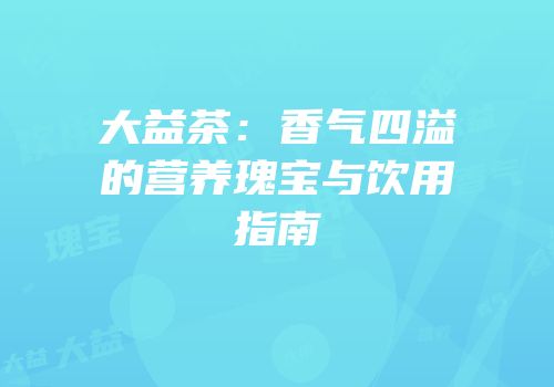 大益茶：香气四溢的营养瑰宝与饮用指南