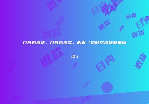 几日内退货，几日内退款，必看「茶叶店退货政策解读」