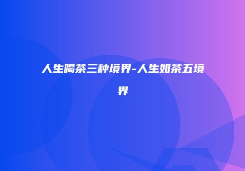 人生喝茶三种境界-人生如茶五境界