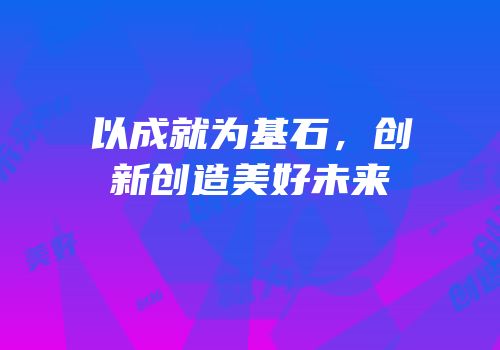 以成就为基石，创新创造美好未来