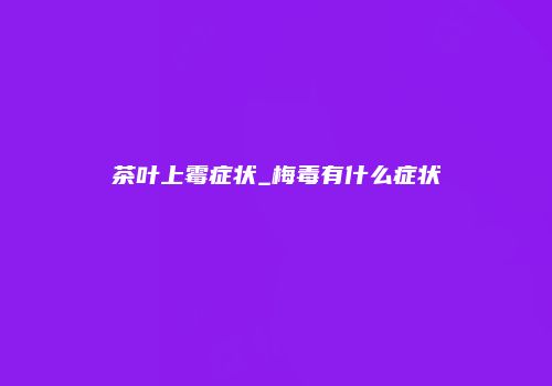 茶叶上霉症状_梅毒有什么症状