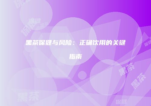 黑茶保健与风险：正确饮用的关键指南