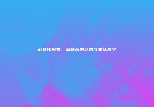 茶文化探索：品味茶的艺术与生活哲学