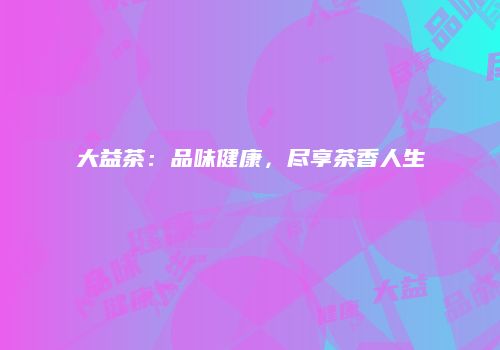 大益茶：品味健康，尽享茶香人生