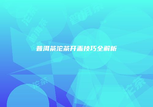 普洱茶沱茶开盖技巧全解析