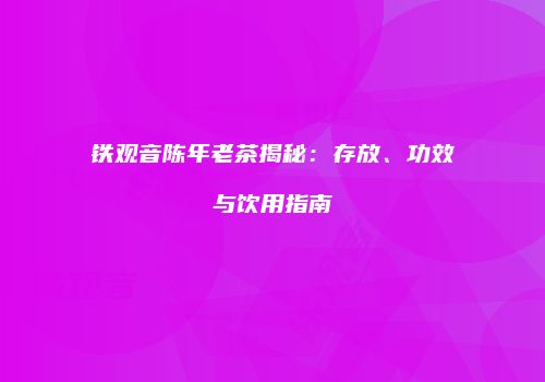 铁观音陈年老茶揭秘：存放、功效与饮用指南
