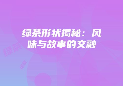 绿茶形状揭秘：风味与故事的交融