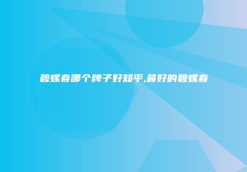 碧螺春哪个牌子好知乎,最好的碧螺春