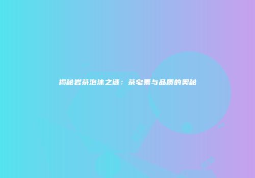 揭秘岩茶泡沫之谜：茶皂素与品质的奥秘