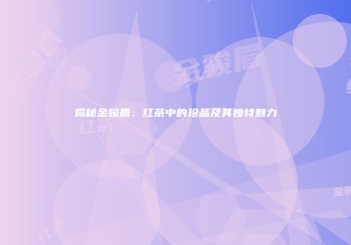揭秘金骏眉：红茶中的珍品及其独特魅力