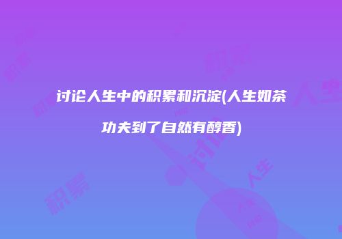 讨论人生中的积累和沉淀(人生如茶功夫到了自然有醇香)