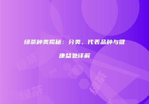 绿茶种类揭秘：分类、代表品种与健康益处详解