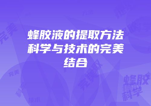 蜂胶液的提取方法科学与技术的完美结合