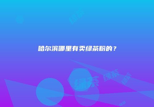 哈尔滨哪里有卖绿茶粉的？