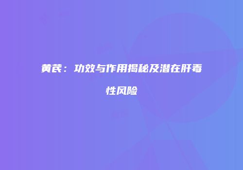 黄芪：功效与作用揭秘及潜在肝毒性风险