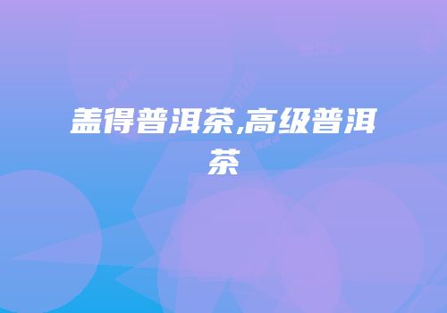 盖得普洱茶,高级普洱茶