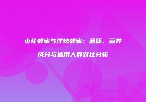 枣花蜂蜜与洋槐蜂蜜：品质、营养成分与适用人群对比分析