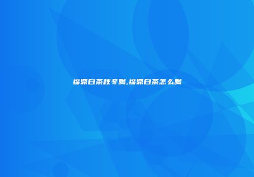 福鼎白茶秋冬喝,福鼎白茶怎么喝