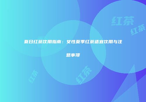 夏日红茶饮用指南：女性夏季红茶适宜饮用与注意事项