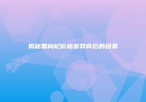 揭秘黑枸杞价格差异背后的因素