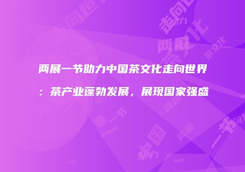 两展一节助力中国茶文化走向世界：茶产业蓬勃发展，展现国家强盛