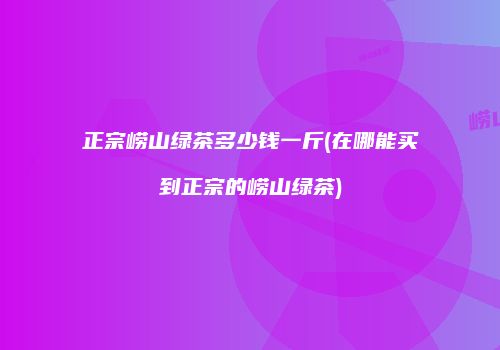 正宗崂山绿茶多少钱一斤(在哪能买到正宗的崂山绿茶)