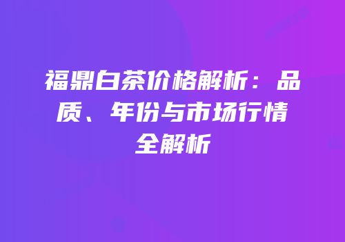 福鼎白茶价格解析：品质、年份与市场行情全解析