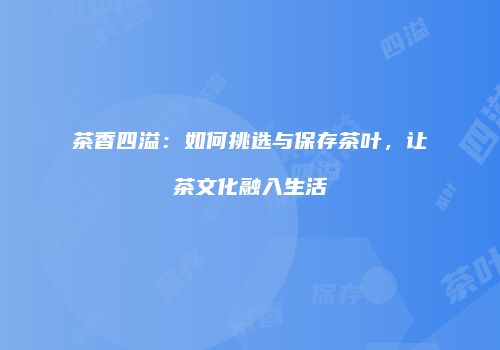 茶香四溢：如何挑选与保存茶叶，让茶文化融入生活