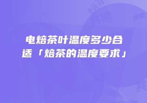 电焙茶叶温度多少合适「焙茶的温度要求」