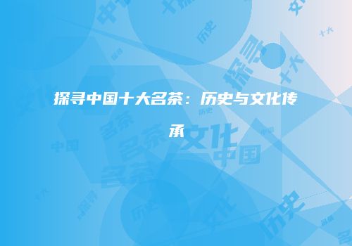 探寻中国十大名茶：历史与文化传承