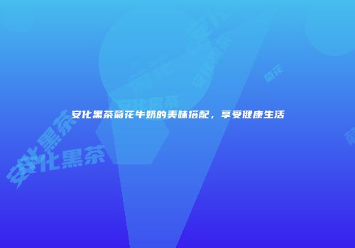 安化黑茶菊花牛奶的美味搭配，享受健康生活