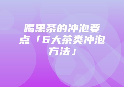喝黑茶的冲泡要点「6大茶类冲泡方法」