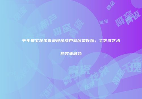 千年瑰宝龙泉青瓷哥窑葫芦双层茶叶罐：工艺与艺术的完美融合