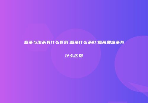 煮茶与泡茶有什么区别,煮茶什么茶叶:煮茶和泡茶有什么区别