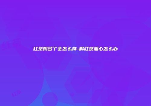红茶喝多了会怎么样-喝红茶恶心怎么办