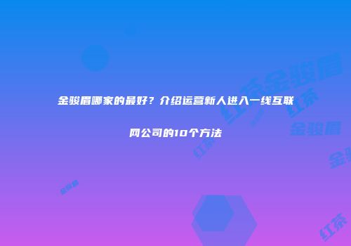 金骏眉哪家的最好？介绍运营新人进入一线互联网公司的10个方法