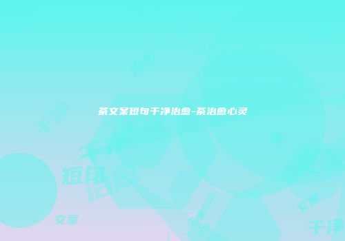 茶文案短句干净治愈-茶治愈心灵